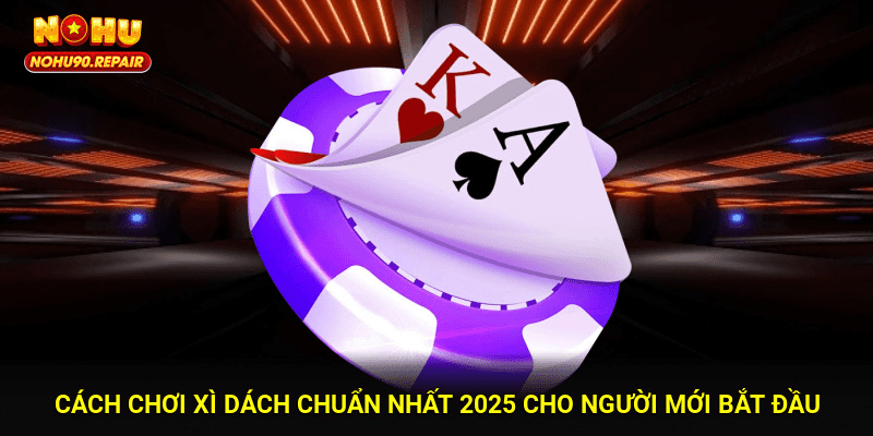 Cách Chơi Xì Dách Chuẩn Nhất 2025 Cho Người Mới Bắt Đầu