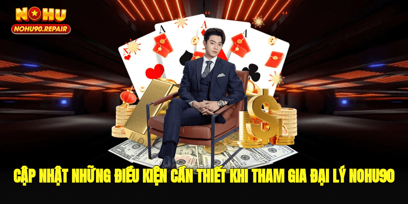 Cập nhật những điều kiện cần thiết khi tham gia đại lý Nohu90