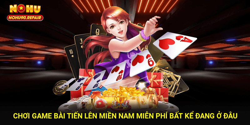 Chơi game bài tiến lên miền nam miễn phí bất kể đang ở đâu
