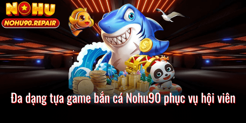Đa dạng tựa game bắn cá Nohu90 phục vụ hội viên