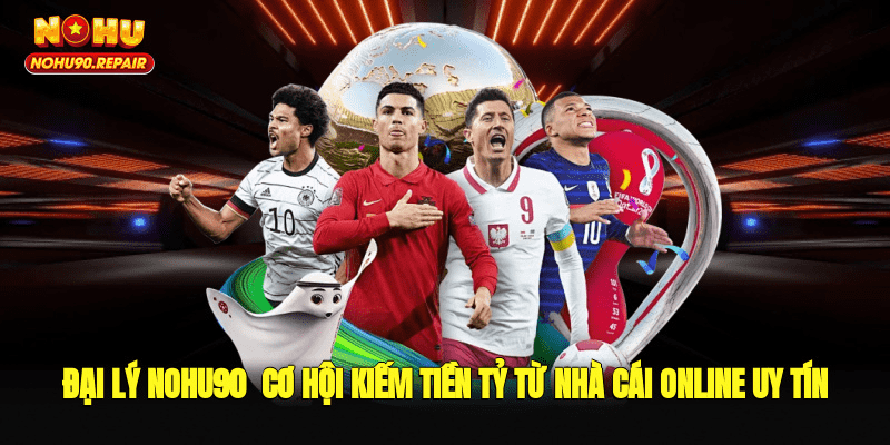 Đại Lý Nohu90 - Cơ Hội Kiếm Tiền Tỷ Từ Nhà Cái Online Uy Tín