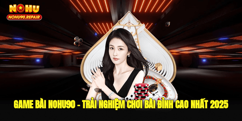 Game Bài Nohu90 – Trải Nghiệm Chơi Bài Đỉnh Cao Nhất 2025
