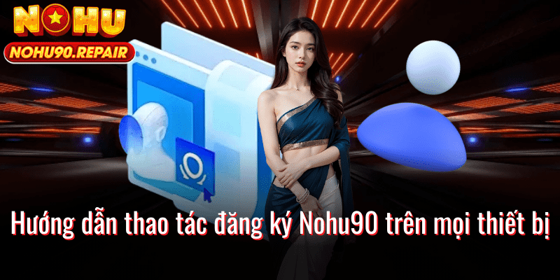 Hướng dẫn thao tác đăng ký Nohu90 trên mọi thiết bị