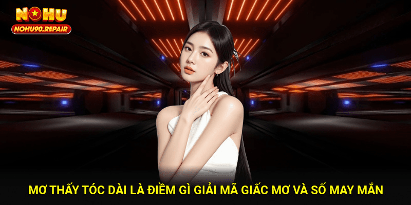 Mơ Thấy Tóc Dài Là Điềm Gì? Giải Mã Giấc Mơ Và Số May Mắn