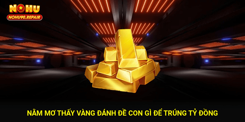 Nằm mơ thấy vàng đánh đề con gì để trúng tỷ đồng