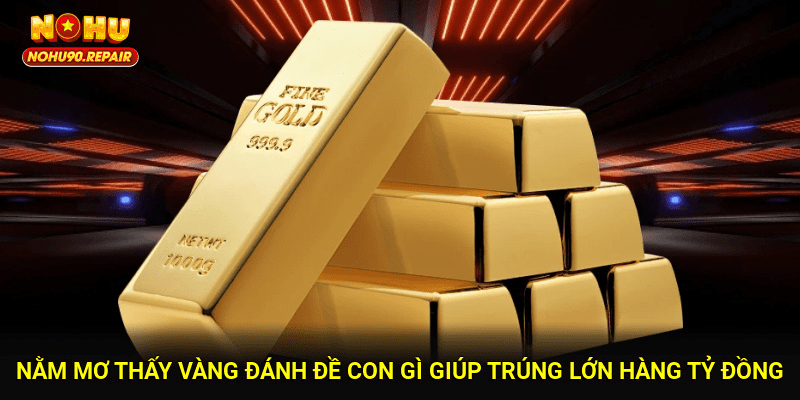 Nằm Mơ Thấy Vàng Đánh Đề Con Gì Giúp Trúng Lớn Hàng Tỷ Đồng