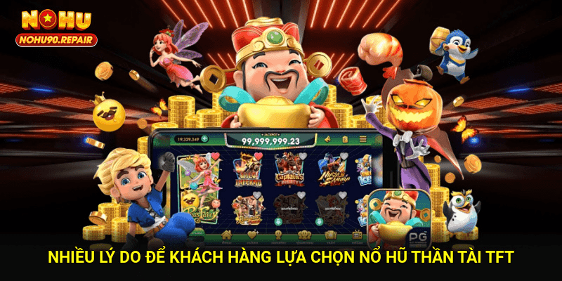 Nhiều lý do để khách hàng lựa chọn Nổ Hũ Thần Tài TFT