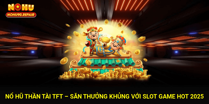 Nổ Hũ Thần Tài TFT – Săn Thưởng Khủng Với Slot Game Hot 2025