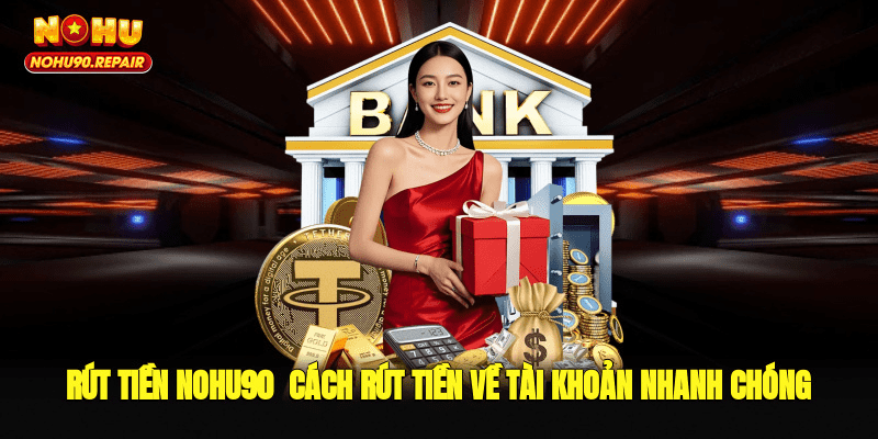 Rút Tiền Nohu90 - Cách Rút Tiền Về Tài Khoản Nhanh Chóng