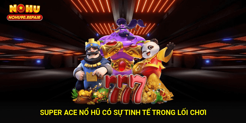 Super ace nổ hũ có sự tinh tế trong lối chơi
