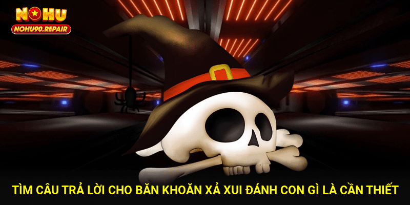 Tìm câu trả lời cho băn khoăn xả xui đánh con gì là cần thiết