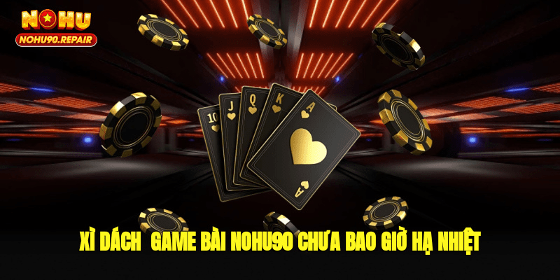 Xì dách - Game bài Nohu90 chưa bao giờ hạ nhiệt